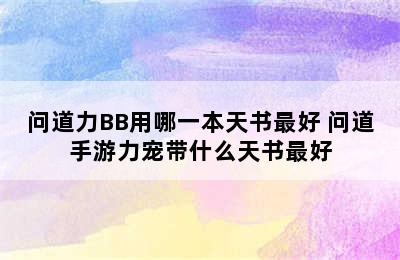 问道力BB用哪一本天书最好 问道手游力宠带什么天书最好